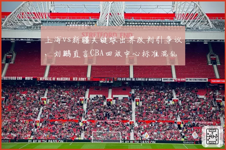 上海vs新疆关键球出界改判引争议,刘鹏直言CBA回放中心标准混乱