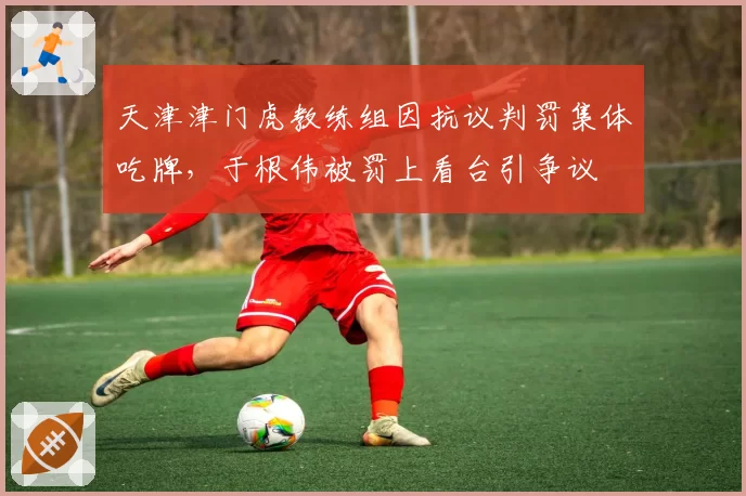 天津津门虎教练组因抗议判罚集体吃牌,于根伟被罚上看台引争议