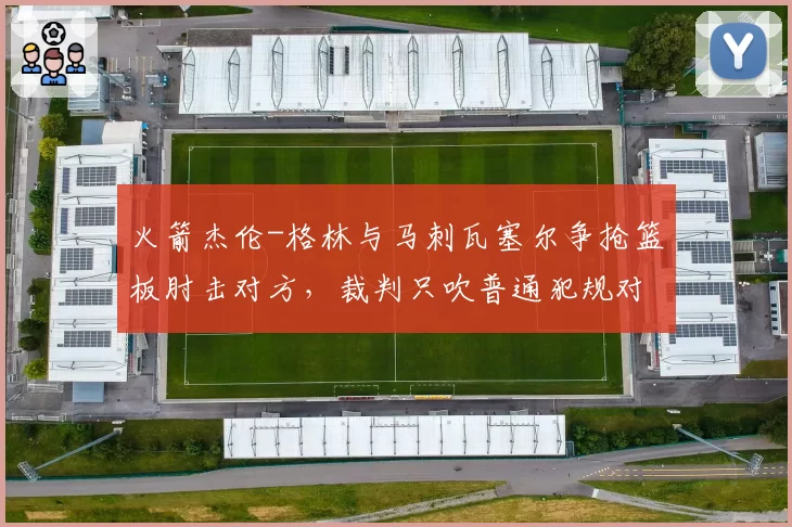火箭杰伦-格林与马刺瓦塞尔争抢篮板肘击对方,裁判只吹普通犯规对比格林锁喉处罚过轻