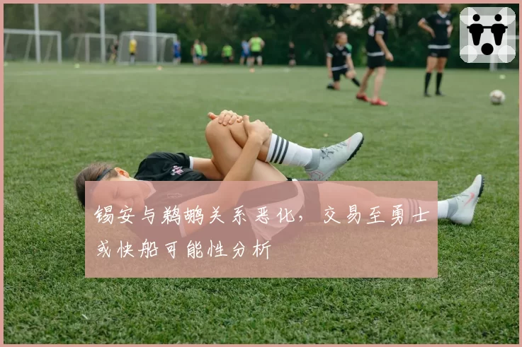 锡安与鹈鹕关系恶化，交易至勇士或快船可能性分析