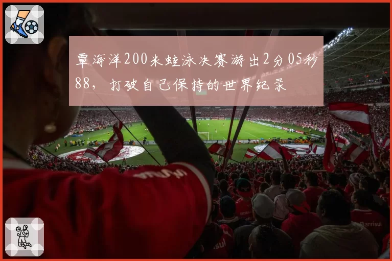 覃海洋200米蛙泳决赛游出2分05秒88,打破自己保持的世界纪录