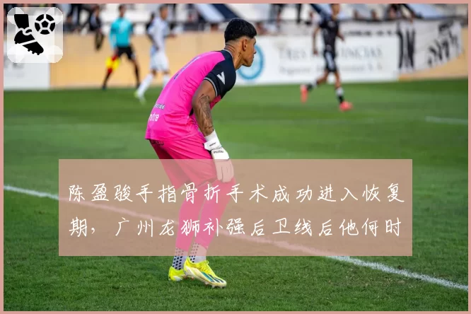 陈盈骏手指骨折手术成功进入恢复期,广州龙狮补强后卫线后他何时能完成首秀?