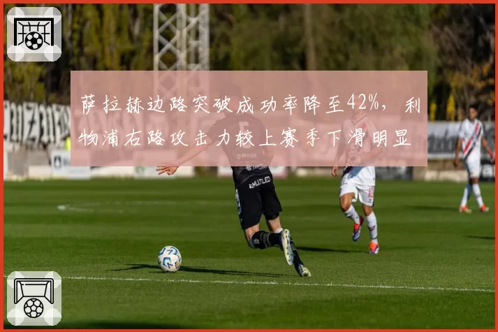萨拉赫边路突破成功率降至42%，利物浦右路攻击力较上赛季下滑明显谁之过？