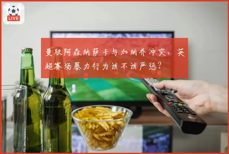 曼联阿森纳萨卡与加纳乔冲突，英超赛场暴力行为该不该严惩？