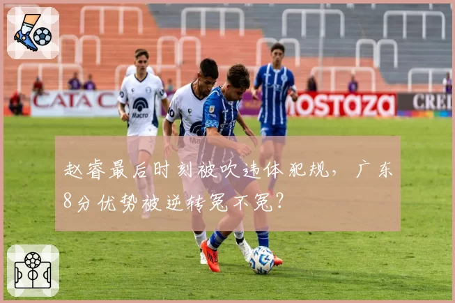 赵睿最后时刻被吹违体犯规,广东8分优势被逆转冤不冤?