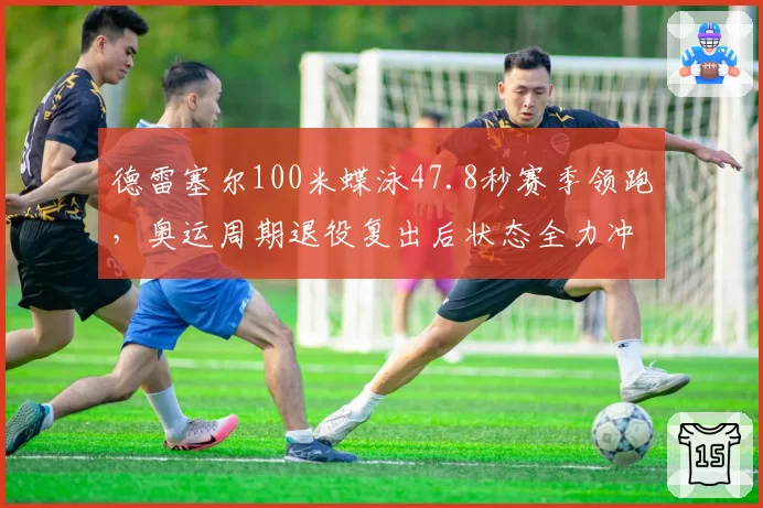 德雷塞尔100米蝶泳47.8秒赛季领跑，奥运周期退役复出后状态全力冲刺