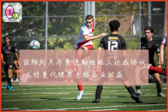 兹维列夫与费德勒经纪人达成协议 戈特曼代理其全球商业权益