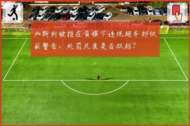 加斯利被指在黄旗下违规超车却仅获警告，处罚尺度是否双标？