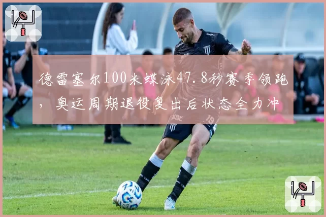 德雷塞尔100米蝶泳47.8秒赛季领跑,奥运周期退役复出后状态全力冲刺