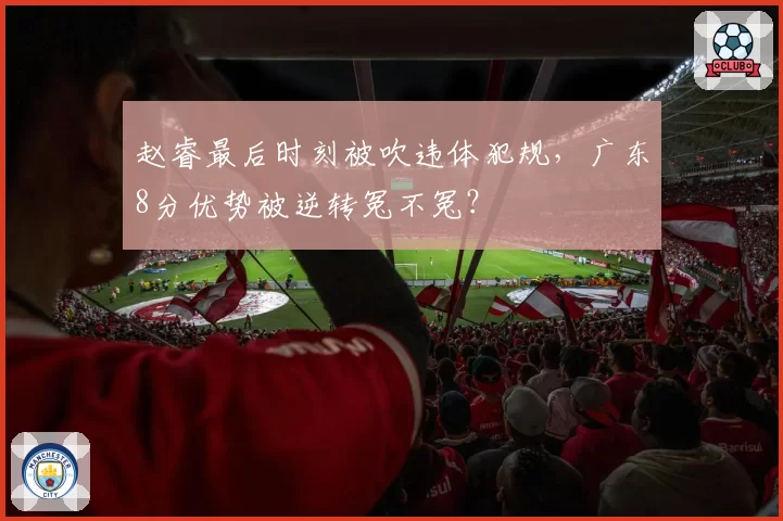 赵睿最后时刻被吹违体犯规，广东8分优势被逆转冤不冤？