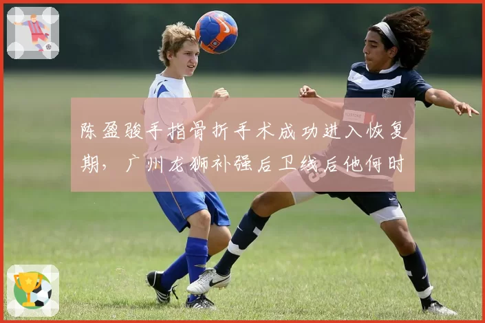 陈盈骏手指骨折手术成功进入恢复期，广州龙狮补强后卫线后他何时能完成首秀？