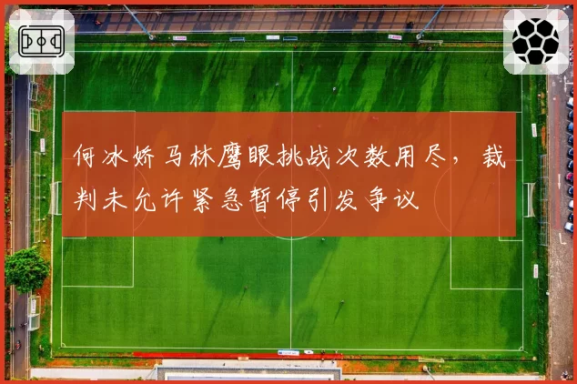 何冰娇马林鹰眼挑战次数用尽，裁判未允许紧急暂停引发争议