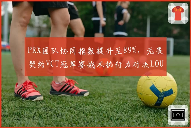 PRX团队协同指数提升至89%，无畏契约VCT冠军赛战术执行力对决LOUD