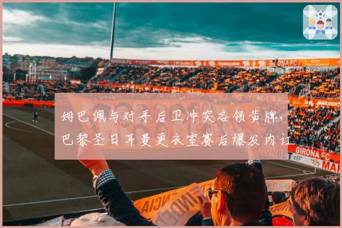 姆巴佩与对手后卫冲突各领黄牌,巴黎圣日耳曼更衣室赛后爆发内讧