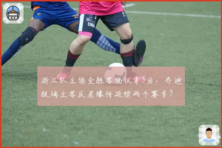 浙江队主场全胜客场仅拿5分，乔迪极端主客反差缘何延续两个赛季？__br_