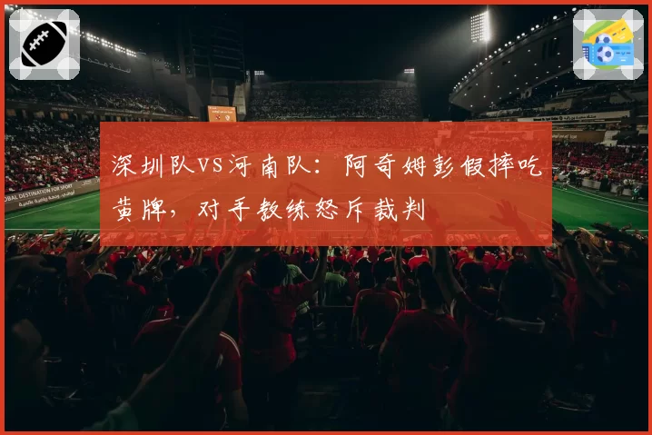 深圳队vs河南队：阿奇姆彭假摔吃黄牌，对手教练怒斥裁判