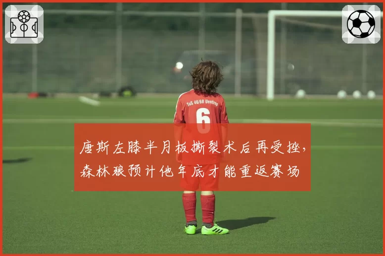 唐斯左膝半月板撕裂术后再受挫，森林狼预计他年底才能重返赛场