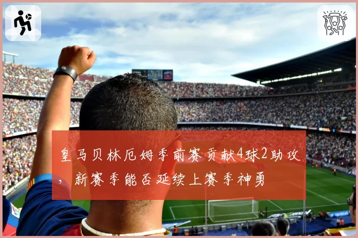 皇马贝林厄姆季前赛贡献4球2助攻，新赛季能否延续上赛季神勇