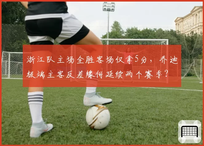 浙江队主场全胜客场仅拿5分，乔迪极端主客反差缘何延续两个赛季？__br_