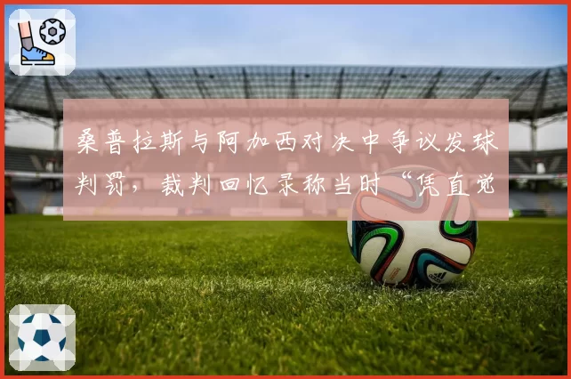 桑普拉斯与阿加西对决中争议发球判罚,裁判回忆录称当时“凭直觉”定夺