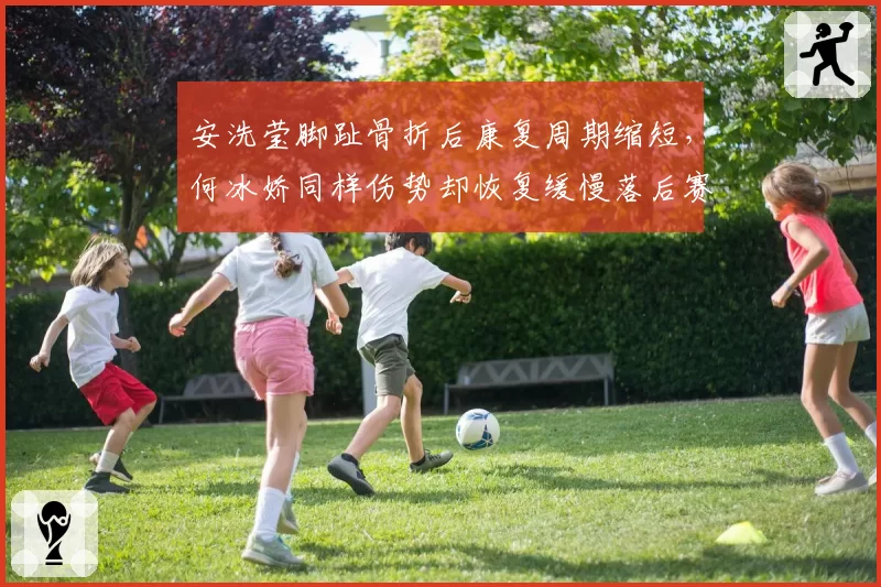 安洗莹脚趾骨折后康复周期缩短,何冰娇同样伤势却恢复缓慢落后赛程