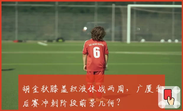 胡金秋膝盖积液休战两周，广厦季后赛冲刺阶段前景几何？