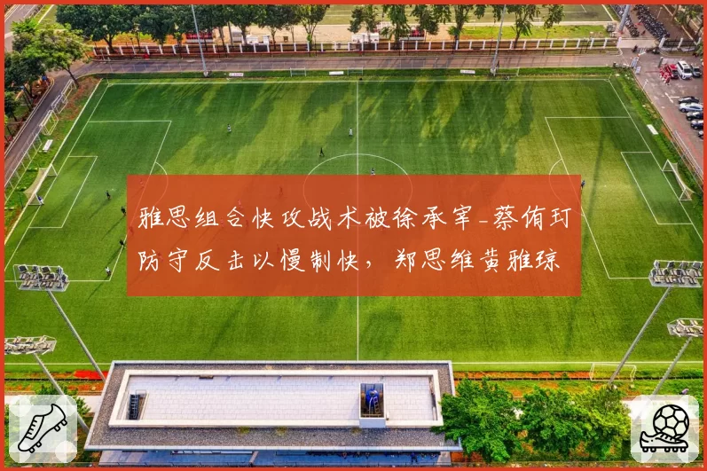 雅思组合快攻战术被徐承宰_蔡侑玎防守反击以慢制快，郑思维黄雅琼赛后复盘分歧曝光