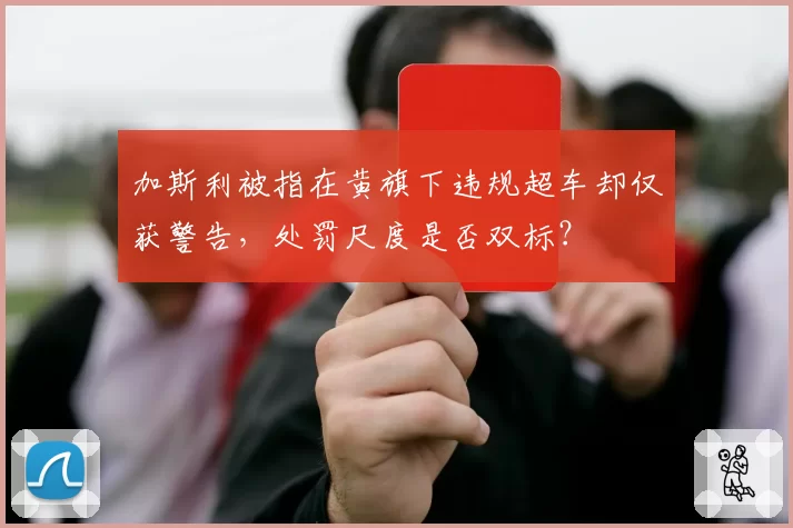 加斯利被指在黄旗下违规超车却仅获警告,处罚尺度是否双标?