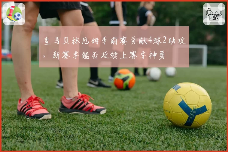 皇马贝林厄姆季前赛贡献4球2助攻,新赛季能否延续上赛季神勇