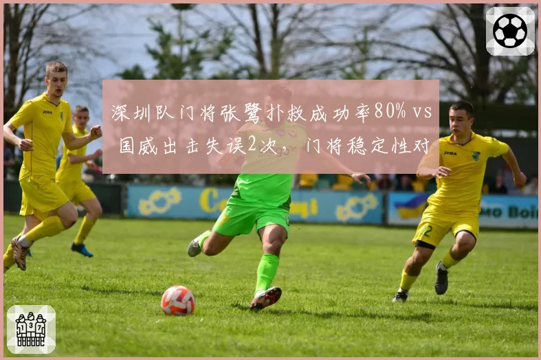 深圳队门将张鹭扑救成功率80% vs 国威出击失误2次,门将稳定性对比