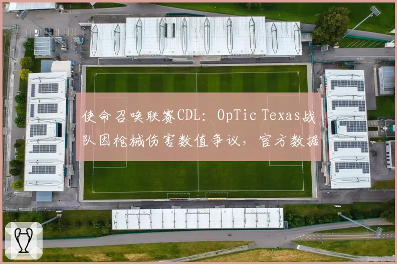 使命召唤联赛CDL：OpTic Texas战队因枪械伤害数值争议，官方数据表显示爆头伤害减免异常