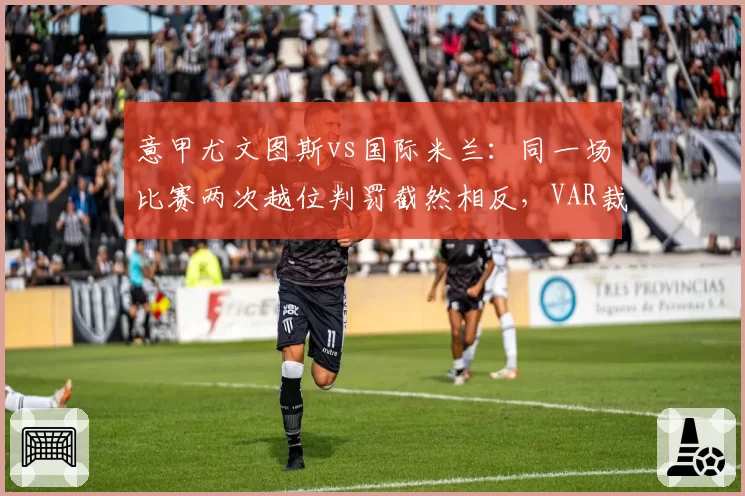 意甲尤文图斯vs国际米兰:同一场比赛两次越位判罚截然相反,VAR裁判组遭停赛