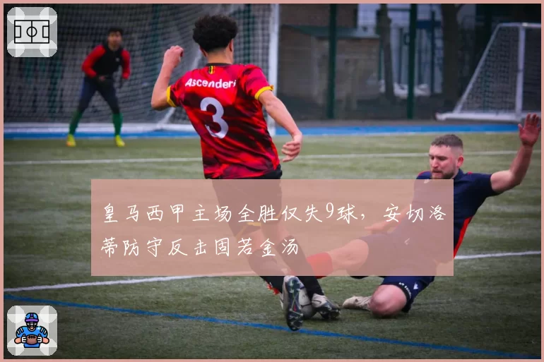 皇马西甲主场全胜仅失9球,安切洛蒂防守反击固若金汤