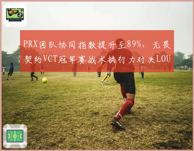 PRX团队协同指数提升至89%，无畏契约VCT冠军赛战术执行力对决LOUD