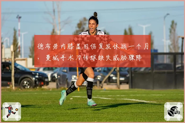 德布劳内膝盖旧伤复发休战一个月，曼城手术刀传球缺失威胁骤降