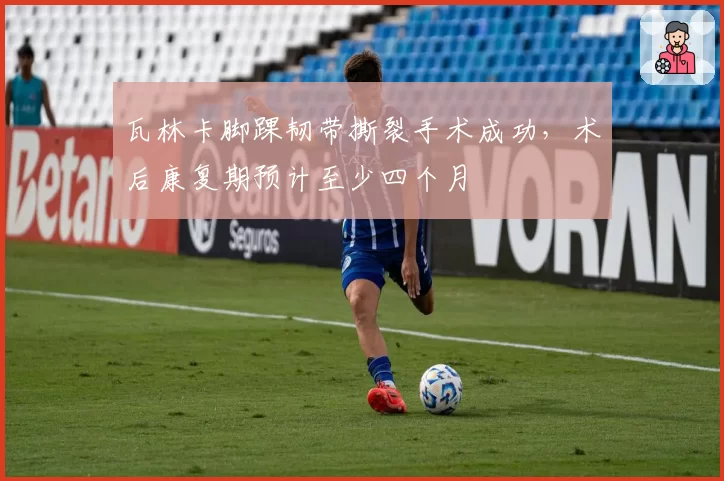 瓦林卡脚踝韧带撕裂手术成功，术后康复期预计至少四个月