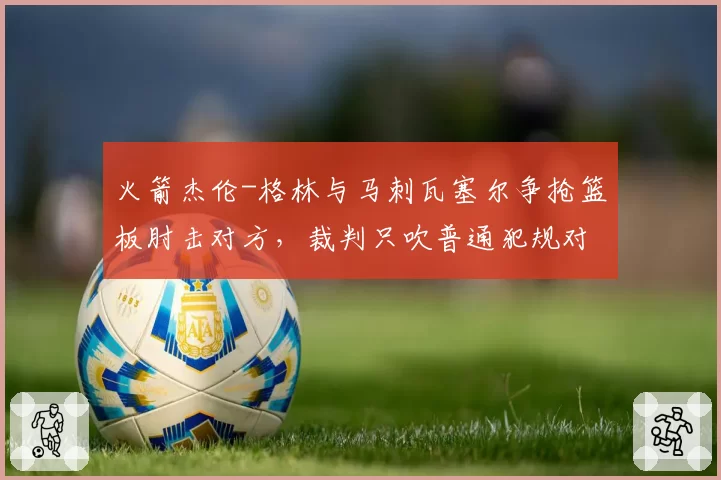 火箭杰伦-格林与马刺瓦塞尔争抢篮板肘击对方，裁判只吹普通犯规对比格林锁喉处罚过轻