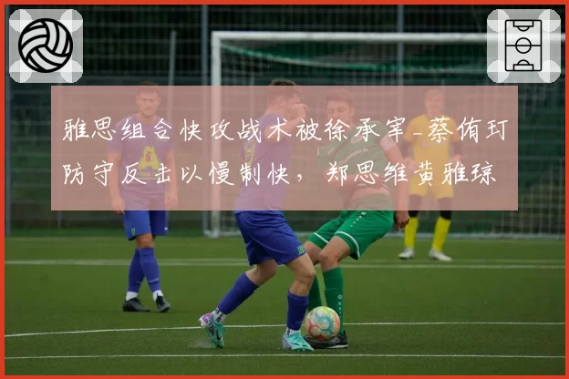 雅思组合快攻战术被徐承宰_蔡侑玎防守反击以慢制快,郑思维黄雅琼赛后复盘分歧曝光