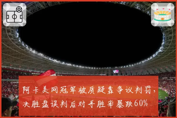 阿卡美网冠军被质疑靠争议判罚,决胜盘误判后对手胜率暴跌60%