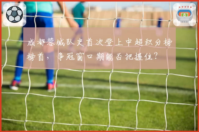 成都蓉城队史首次登上中超积分榜榜首，争冠窗口期能否把握住？