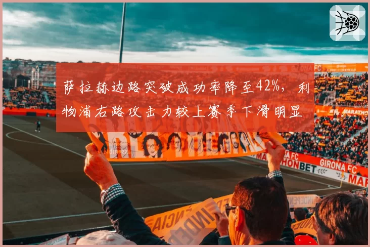 萨拉赫边路突破成功率降至42%，利物浦右路攻击力较上赛季下滑明显谁之过？