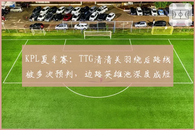 KPL夏季赛:TTG清清关羽绕后路线被多次预判,边路英雄池深度成短板